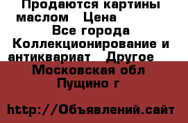 Продаются картины маслом › Цена ­ 8 340 - Все города Коллекционирование и антиквариат » Другое   . Московская обл.,Пущино г.